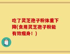 吃了灵芝孢子粉体重下降(食用灵芝孢子粉能有效瘦身！)