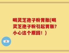 喝灵芝孢子粉胃胀(喝灵芝孢子粉引起胃胀？小心这个原因！)