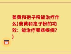 姜黄和孢子粉能治疗什么(姜黄和孢子粉的功效：能治疗哪些疾病？)