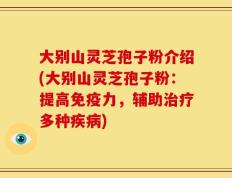 大别山灵芝孢子粉介绍(大别山灵芝孢子粉：提高免疫力，辅助治疗多种疾病)