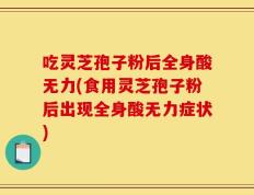 吃灵芝孢子粉后全身酸无力(食用灵芝孢子粉后出现全身酸无力症状)