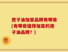 孢子油加盟品牌有哪些(有哪些值得加盟的孢子油品牌？)