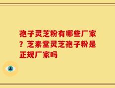 孢子灵芝粉有哪些厂家？芝素堂灵芝孢子粉是正规厂家吗
