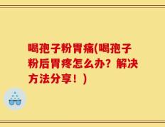 喝孢子粉胃痛(喝孢子粉后胃疼怎么办？解决方法分享！)