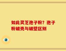 如此灵芝孢子粉？孢子粉破壳与破壁区别