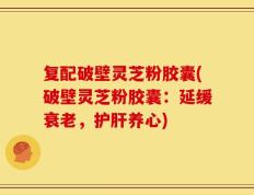 复配破壁灵芝粉胶囊(破壁灵芝粉胶囊：延缓衰老，护肝养心)