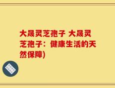 大晟灵芝孢子 大晟灵芝孢子：健康生活的天然保障)