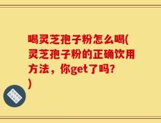 喝灵芝孢子粉怎么喝(灵芝孢子粉的正确饮用方法，你get了吗？)