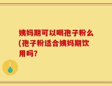 姨妈期可以喝孢子粉么(孢子粉适合姨妈期饮用吗？