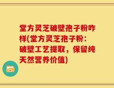 堂方灵芝破壁孢子粉咋样(堂方灵芝孢子粉：破壁工艺提取，保留纯天然营养价值)
