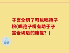 子宫全切了可以喝孢子粉(喝孢子粉有助于子宫全切后的康复？)