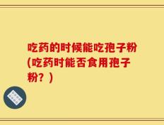 吃药的时候能吃孢子粉(吃药时能否食用孢子粉？)
