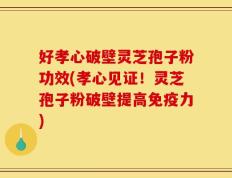好孝心破壁灵芝孢子粉功效(孝心见证！灵芝孢子粉破壁提高免疫力)
