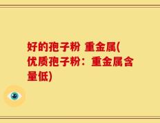 好的孢子粉 重金属(优质孢子粉：重金属含量低)