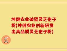 坤健农业破壁灵芝孢子粉(坤健农业创新研发出高品质灵芝孢子粉)