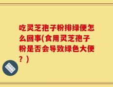 吃灵芝孢子粉排绿便怎么回事(食用灵芝孢子粉是否会导致绿色大便？)