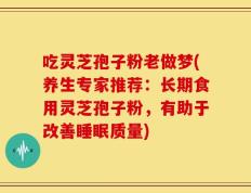 吃灵芝孢子粉老做梦(养生专家推荐：长期食用灵芝孢子粉，有助于改善睡眠质量)