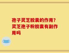 孢子灵芝胶囊的作用？灵芝孢子粉胶囊有副作用吗