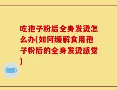 吃孢子粉后全身发烫怎么办(如何缓解食用孢子粉后的全身发烫感觉)