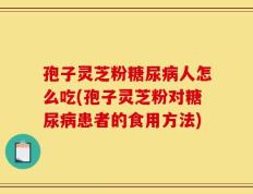 孢子灵芝粉糖尿病人怎么吃(孢子灵芝粉对糖尿病患者的食用方法)
