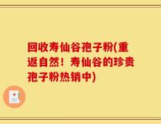 回收寿仙谷孢子粉(重返自然！寿仙谷的珍贵孢子粉热销中)