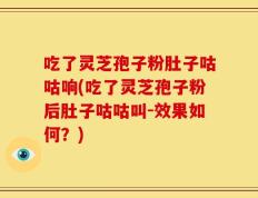 吃了灵芝孢子粉肚子咕咕响(吃了灵芝孢子粉后肚子咕咕叫-效果如何？)
