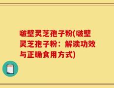 啵壁灵芝孢子粉(啵壁灵芝孢子粉：解读功效与正确食用方式)