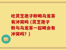 吃灵芝孢子粉喝乌龙茶有冲突吗 (灵芝孢子粉与乌龙茶一起喝会有冲突吗？)