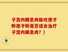 子宫内膜息肉能吃孢子粉孢子粉是否适合治疗子宫内膜息肉？)