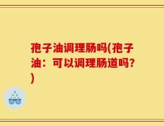 孢子油调理肠吗(孢子油：可以调理肠道吗？)