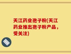 天江药业孢子粉(天江药业推出孢子粉产品，受关注)