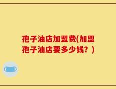孢子油店加盟费(加盟孢子油店要多少钱？)