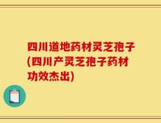 四川道地药材灵芝孢子(四川产灵芝孢子药材功效杰出)