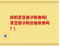 好的灵芝孢子粉贵吗(灵芝孢子粉价格昂贵吗？)
