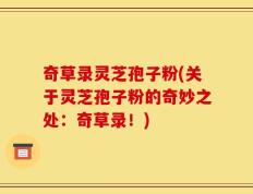 奇草录灵芝孢子粉(关于灵芝孢子粉的奇妙之处：奇草录！)