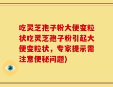 吃灵芝孢子粉大便变粒状吃灵芝孢子粉引起大便变粒状，专家提示需注意便秘问题)