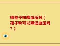 喝孢子粉降血压吗 (孢子粉可以降低血压吗？)