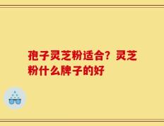 孢子灵芝粉适合？灵芝粉什么牌子的好