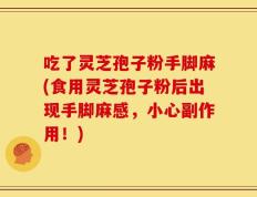 吃了灵芝孢子粉手脚麻(食用灵芝孢子粉后出现手脚麻感，小心副作用！)