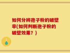 如何分辨孢子粉的破壁率(如何判断孢子粉的破壁效果？)