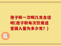 孢子粉一次喝几克合适呀(孢子粉每次饮用适宜摄入量为多少克？)