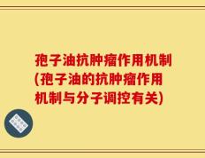 孢子油抗肿瘤作用机制(孢子油的抗肿瘤作用机制与分子调控有关)
