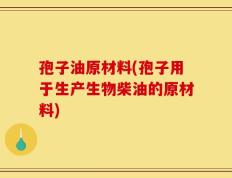 孢子油原材料(孢子用于生产生物柴油的原材料)