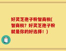 好灵芝孢子粉智商税(智商税？好灵芝孢子粉就是你的好选择！)
