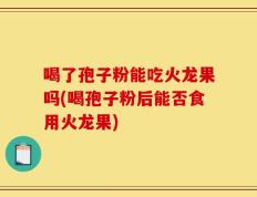 喝了孢子粉能吃火龙果吗(喝孢子粉后能否食用火龙果)
