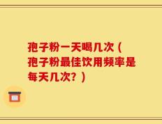 孢子粉一天喝几次 (孢子粉最佳饮用频率是每天几次？)