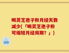 喝灵芝孢子粉月经天数减少(「喝灵芝孢子粉可缩短月经周期？」)