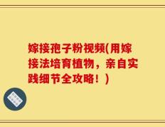 嫁接孢子粉视频(用嫁接法培育植物，亲自实践细节全攻略！)