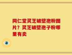 同仁堂灵芝破壁孢粉图片？灵芝破壁孢子粉哪里有卖