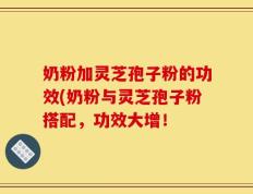 奶粉加灵芝孢子粉的功效(奶粉与灵芝孢子粉搭配，功效大增！